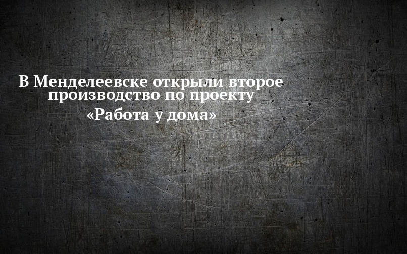 В Менделеевске открыли второе производство по проекту «Работа удома»